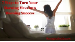 7 Ways to Turn My Morning Mess Into Morning Success