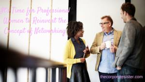 It’s Time for Professional Women to Reinvent the Concept of Networking