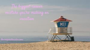 The biggest career mistake you’re making on vacation