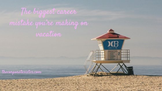 The biggest career mistake you’re making on vacation