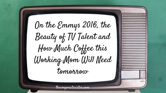 On The Emmys 2016, The Beauty of TV Talent and How Much Coffee This Working Mom Will Need Tomorrow