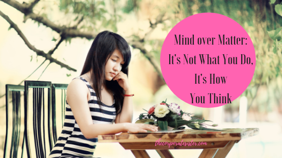 Mind over Matter: It’s Not What You Do, It’s How You Think