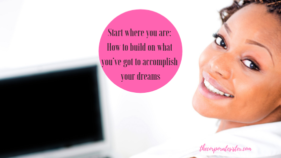 Start where you are: How to build on what you’ve got to accomplish your dreams