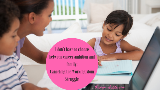 I don’t have to choose between career ambition and family: Canceling the Working Mom Struggle