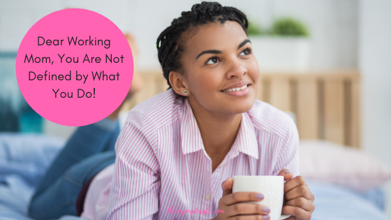 Dear Working Mom, You Are Not Defined by What You Do!