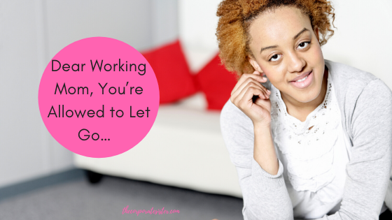 Dear Working Mom, You’re Allowed to Let Go…