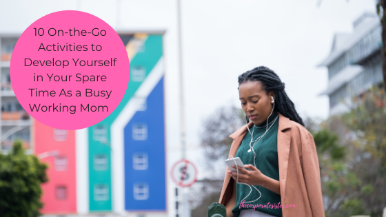 10 On-the-Go Activities to Develop Yourself in Your Spare Time As a Busy Working Mom