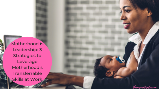 Motherhood is Leadership: 3 Strategies to Leverage Motherhood’s Transferrable Skills at Work