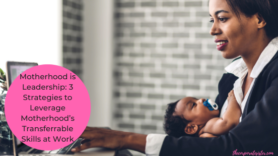 Motherhood is Leadership: 3 Strategies to Leverage Motherhood’s Transferrable Skills at Work￼