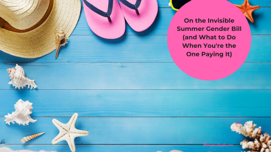 On the Invisible Summer Gender Bill (and What to Do When You’re the One Paying It)